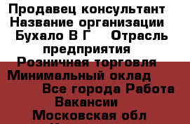 Продавец-консультант › Название организации ­ Бухало В.Г. › Отрасль предприятия ­ Розничная торговля › Минимальный оклад ­ 120 000 - Все города Работа » Вакансии   . Московская обл.,Климовск г.